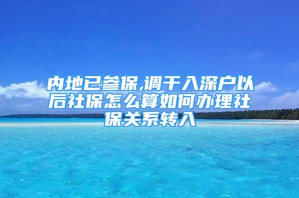 内地已参保,调干入深户以后社保怎么算如何办理社保关系转入