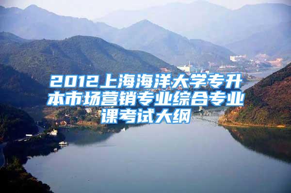 2012上海海洋大学专升本市场营销专业综合专业课考试大纲