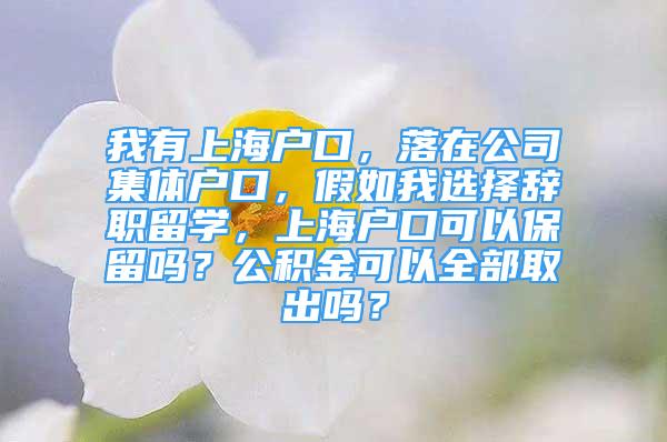 我有上海户口，落在公司集体户口，假如我选择辞职留学，上海户口可以保留吗？公积金可以全部取出吗？