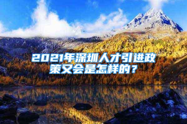 2021年深圳人才引进政策又会是怎样的？