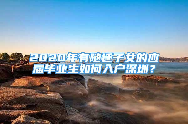 2020年有随迁子女的应届毕业生如何入户深圳？