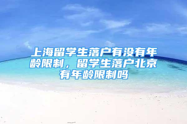 上海留学生落户有没有年龄限制，留学生落户北京有年龄限制吗