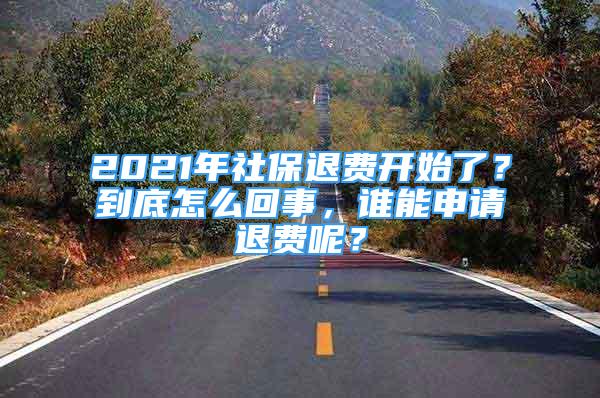 2021年社保退费开始了？到底怎么回事，谁能申请退费呢？