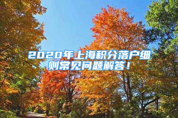 2020年上海积分落户细则常见问题解答！