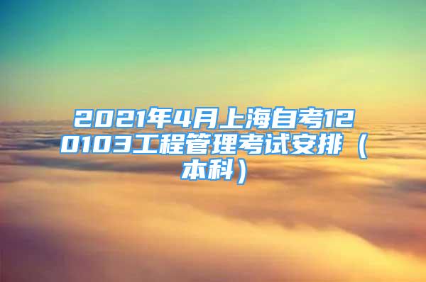 2021年4月上海自考120103工程管理考试安排（本科）