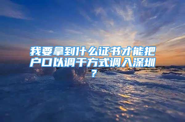 我要拿到什么证书才能把户口以调干方式调入深圳？