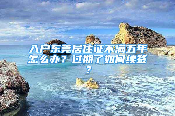 入户东莞居住证不满五年怎么办？过期了如何续签？