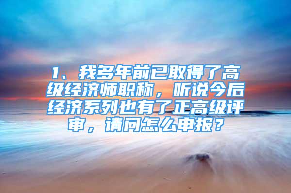 1、我多年前已取得了高级经济师职称，听说今后经济系列也有了正高级评审，请问怎么申报？