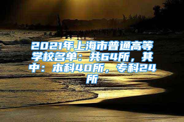 2021年上海市普通高等学校名单：共64所，其中：本科40所，专科24所