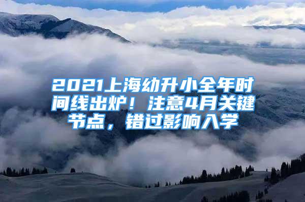 2021上海幼升小全年时间线出炉！注意4月关键节点，错过影响入学