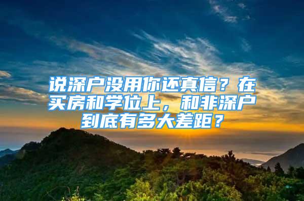 说深户没用你还真信？在买房和学位上，和非深户到底有多大差距？