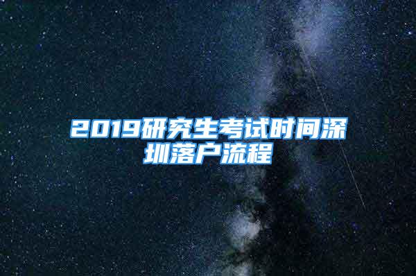 2019研究生考试时间深圳落户流程