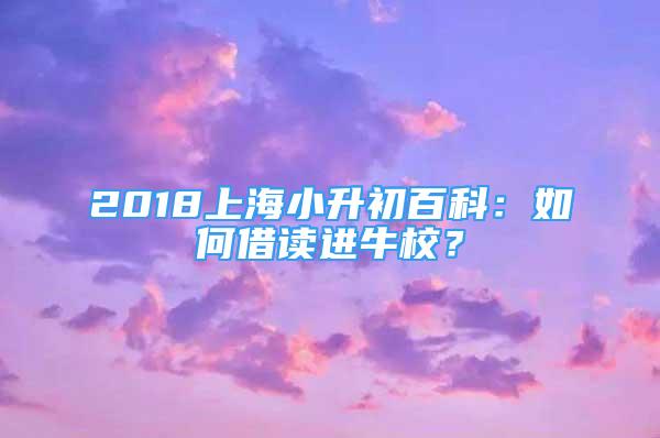 2018上海小升初百科：如何借读进牛校？