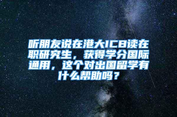 听朋友说在港大ICB读在职研究生，获得学分国际通用，这个对出国留学有什么帮助吗？