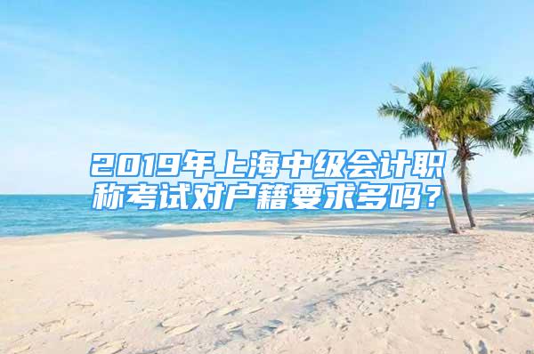 2019年上海中级会计职称考试对户籍要求多吗？