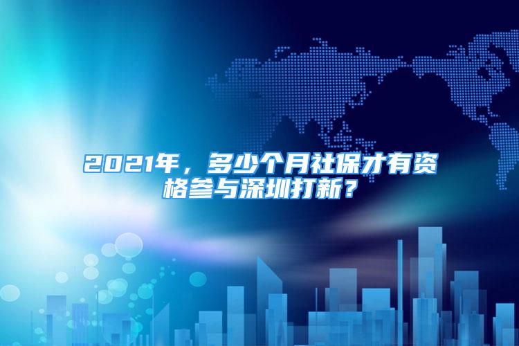 2021年，多少个月社保才有资格参与深圳打新？