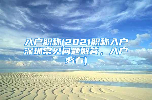 入户职称(2021职称入户深圳常见问题解答，入户必看)