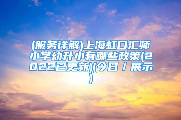 (服务详解)上海虹口汇师小学幼升小有哪些政策(2022已更新)(今日／展示)