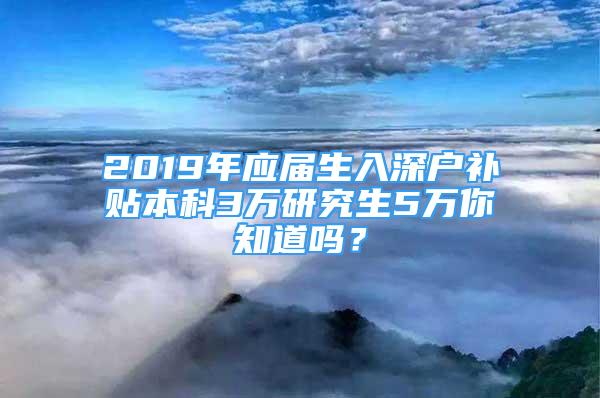 2019年应届生入深户补贴本科3万研究生5万你知道吗？