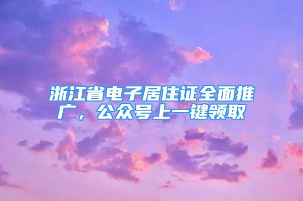 浙江省电子居住证全面推广，公众号上一键领取