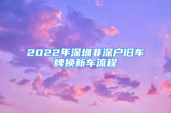 2022年深圳非深户旧车牌换新车流程