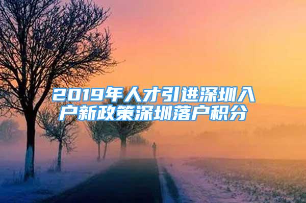 2019年人才引进深圳入户新政策深圳落户积分