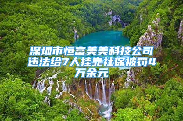 深圳市恒富美美科技公司违法给7人挂靠社保被罚4万余元