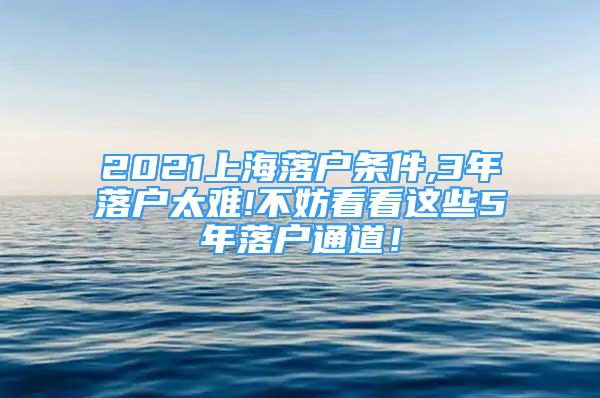 2021上海落户条件,3年落户太难!不妨看看这些5年落户通道！