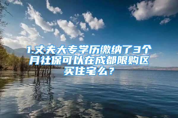 1.丈夫大专学历缴纳了3个月社保可以在成都限购区买住宅么？