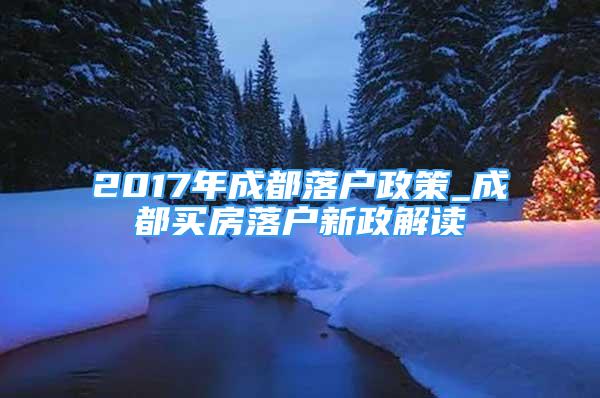 2017年成都落户政策_成都买房落户新政解读