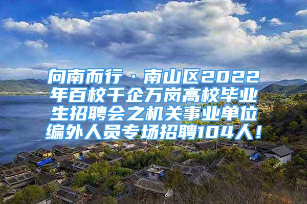 向南而行·南山区2022年百校千企万岗高校毕业生招聘会之机关事业单位编外人员专场招聘104人！