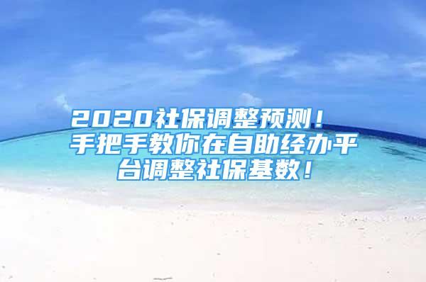 2020社保调整预测！ 手把手教你在自助经办平台调整社保基数！