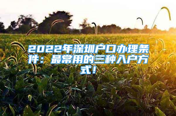 2022年深圳户口办理条件：最常用的三种入户方式！