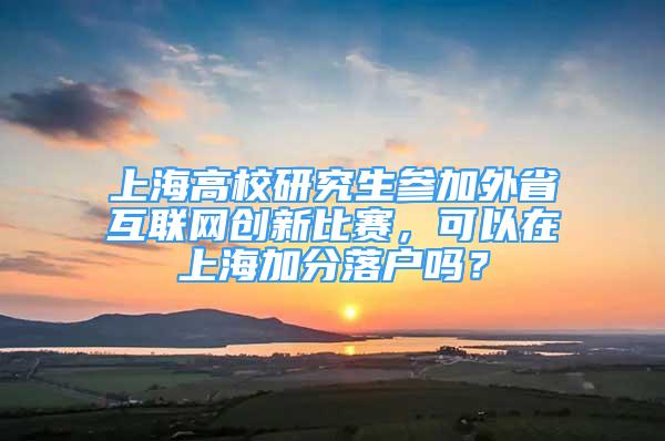 上海高校研究生参加外省互联网创新比赛，可以在上海加分落户吗？