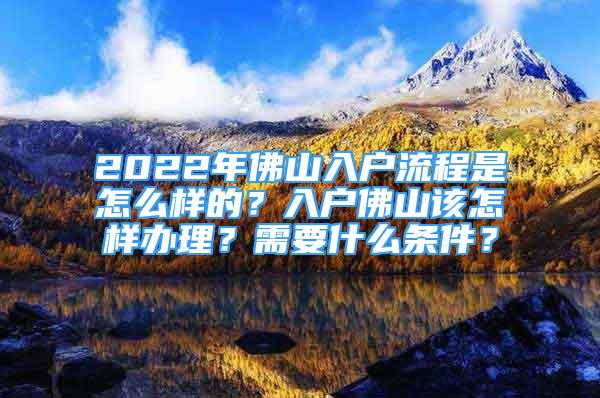 2022年佛山入户流程是怎么样的？入户佛山该怎样办理？需要什么条件？