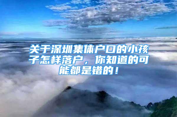 关于深圳集体户口的小孩子怎样落户，你知道的可能都是错的！