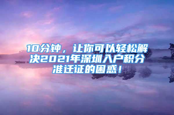 10分钟，让你可以轻松解决2021年深圳入户积分准迁证的困惑！