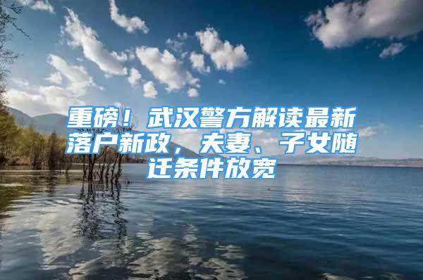 重磅！武汉警方解读最新落户新政，夫妻、子女随迁条件放宽