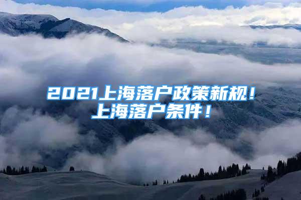 2021上海落户政策新规！上海落户条件！