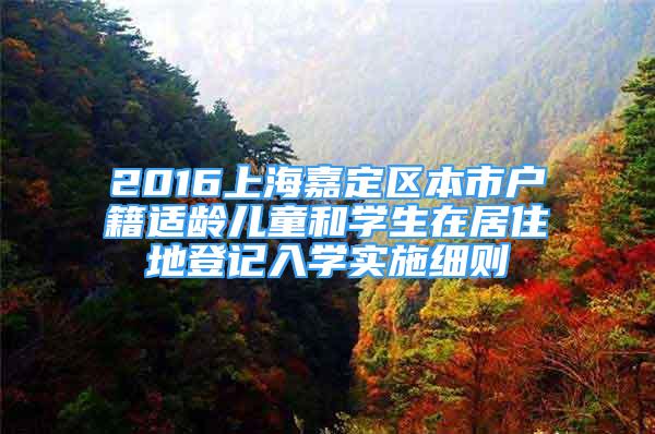 2016上海嘉定区本市户籍适龄儿童和学生在居住地登记入学实施细则