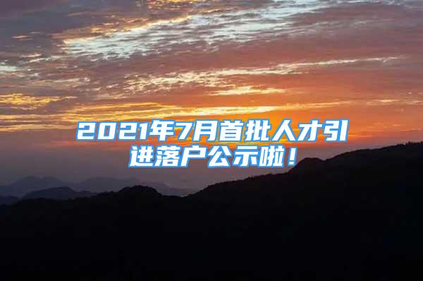 2021年7月首批人才引进落户公示啦！