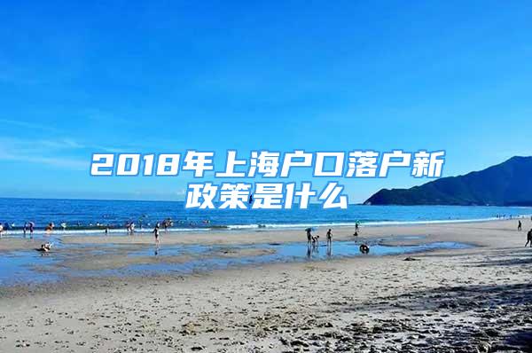 2018年上海户口落户新政策是什么