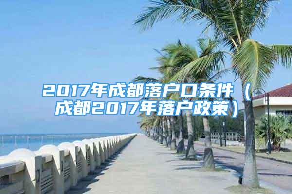 2017年成都落户口条件（成都2017年落户政策）