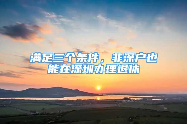 满足三个条件，非深户也能在深圳办理退休