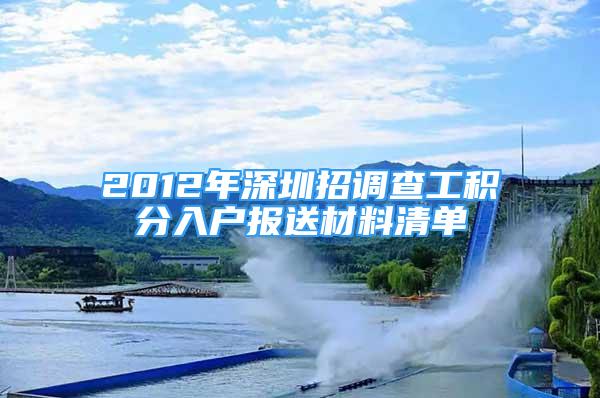 2012年深圳招调查工积分入户报送材料清单