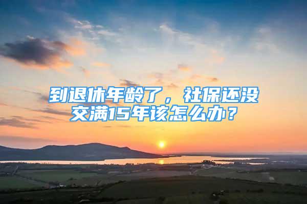 到退休年龄了，社保还没交满15年该怎么办？