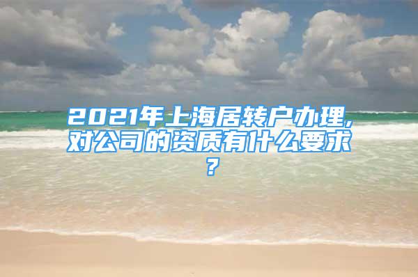 2021年上海居转户办理,对公司的资质有什么要求？