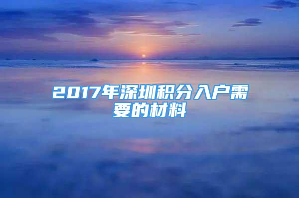 2017年深圳积分入户需要的材料