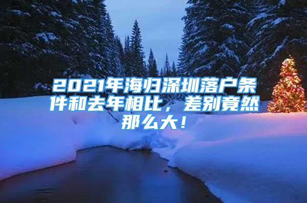 2021年海归深圳落户条件和去年相比，差别竟然那么大！