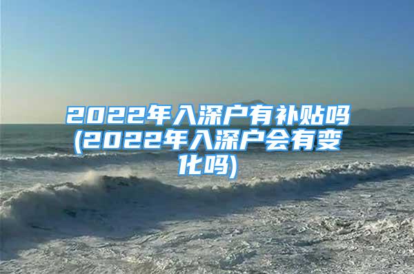 2022年入深户有补贴吗(2022年入深户会有变化吗)